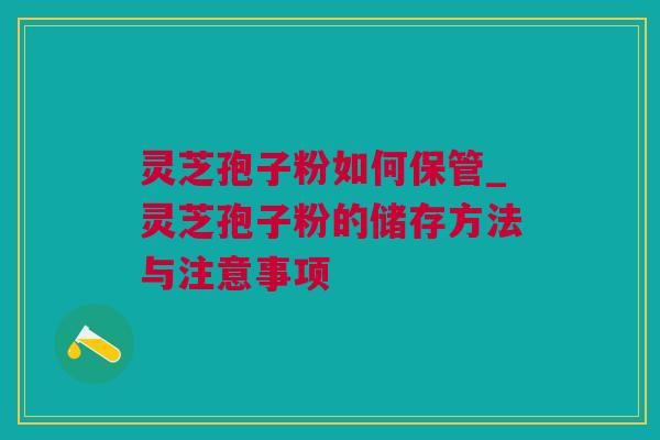 灵芝孢子粉如何保管_灵芝孢子粉的储存方法与注意事项