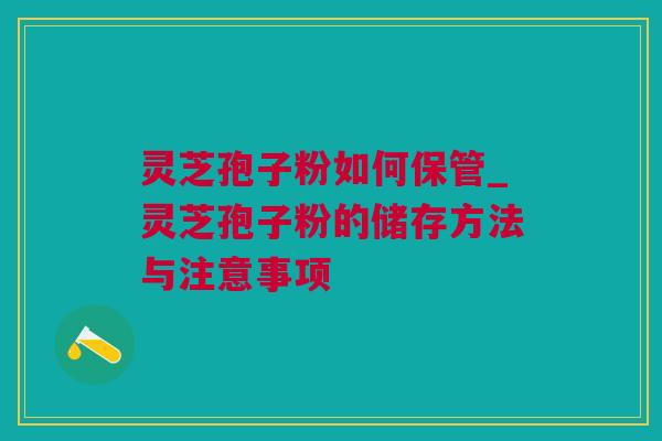 灵芝孢子粉如何保管_灵芝孢子粉的储存方法与注意事项