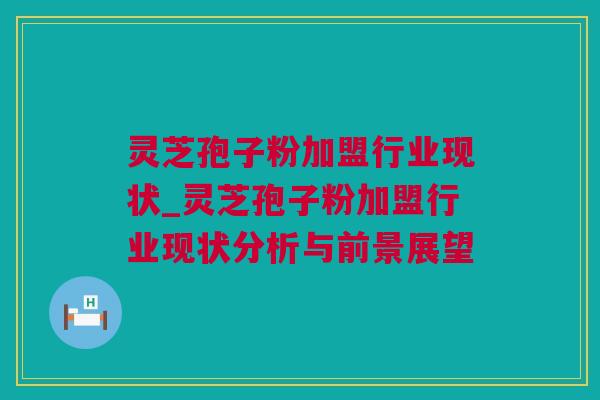 灵芝孢子粉加盟行业现状_灵芝孢子粉加盟行业现状分析与前景展望