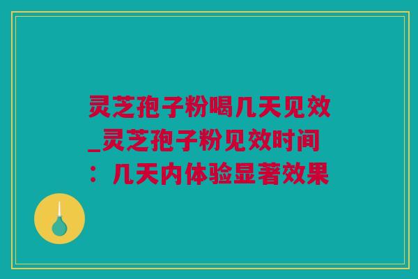 灵芝孢子粉喝几天见效_灵芝孢子粉见效时间：几天内体验显著效果