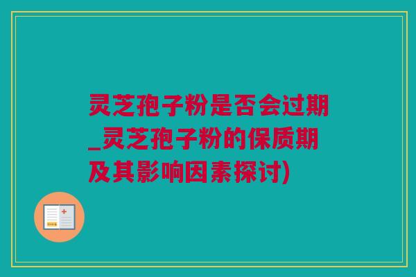 灵芝孢子粉是否会过期_灵芝孢子粉的保质期及其影响因素探讨)