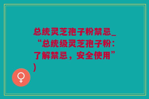 总统灵芝孢子粉禁忌_“总统级灵芝孢子粉：了解禁忌，安全使用”)