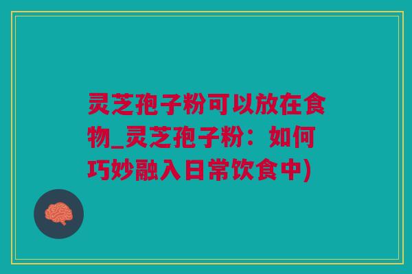 灵芝孢子粉可以放在食物_灵芝孢子粉：如何巧妙融入日常饮食中)