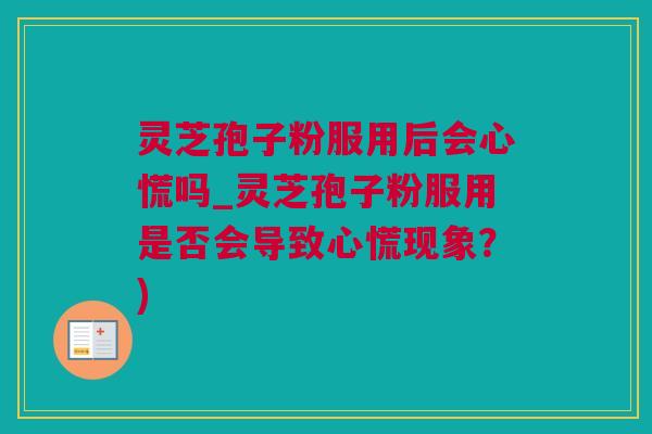 灵芝孢子粉服用后会心慌吗_灵芝孢子粉服用是否会导致心慌现象？)