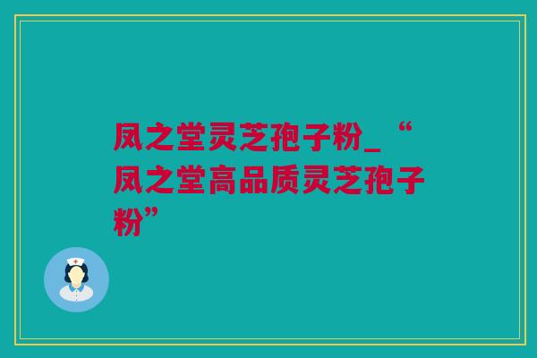 凤之堂灵芝孢子粉_“凤之堂高品质灵芝孢子粉”
