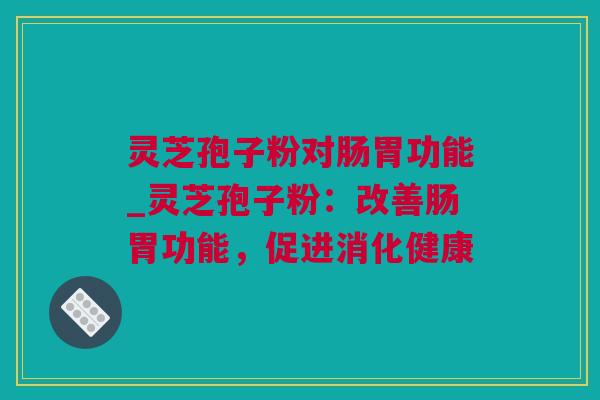 灵芝孢子粉对肠胃功能_灵芝孢子粉：改善肠胃功能，促进消化健康