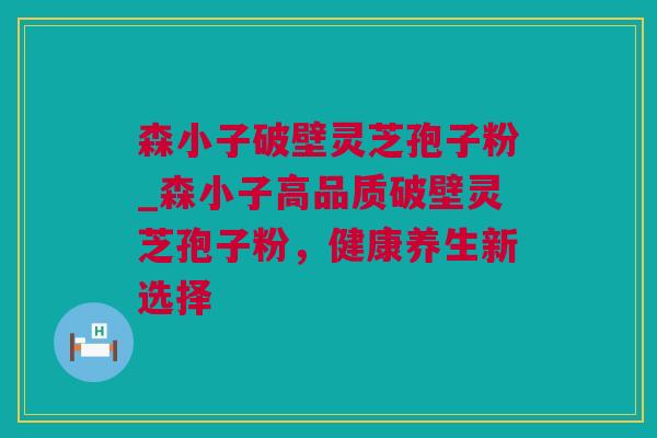 森小子破壁灵芝孢子粉_森小子高品质破壁灵芝孢子粉，健康养生新选择