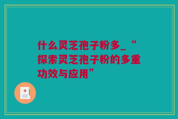 什么灵芝孢子粉多_“探索灵芝孢子粉的多重功效与应用”