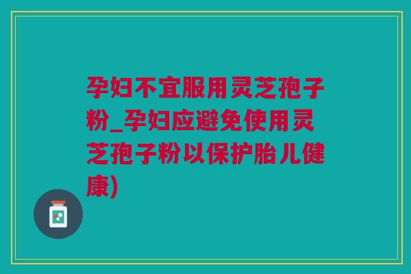 孕妇不宜服用灵芝孢子粉_孕妇应避免使用灵芝孢子粉以保护胎儿健康) 孕妇不宜服用灵芝孢子粉_孕妇应避免使用灵芝孢子粉以保护胎儿健康)