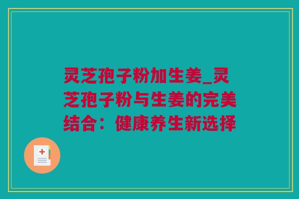 灵芝孢子粉加生姜_灵芝孢子粉与生姜的完美结合：健康养生新选择