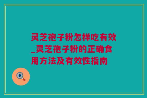 灵芝孢子粉怎样吃有效_灵芝孢子粉的正确食用方法及有效性指南