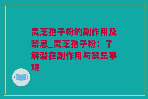 灵芝孢子粉的副作用及禁忌_灵芝孢子粉:了解潜在副作用与禁忌事项 灵芝孢子粉的副作用及禁忌_灵芝孢子粉:了解潜在副作用与禁忌事项