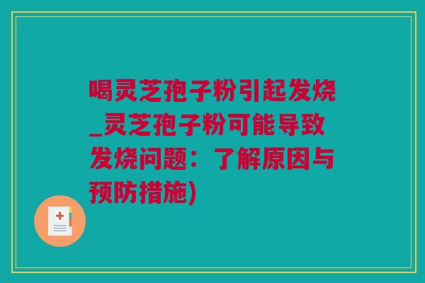 喝灵芝孢子粉引起发烧_灵芝孢子粉可能导致发烧问题：了解原因与预防措施)