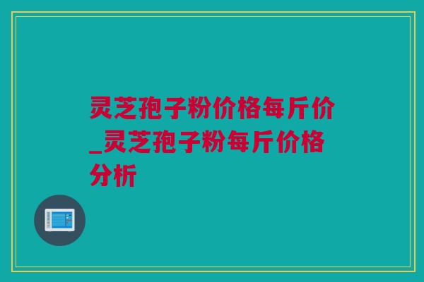 灵芝孢子粉价格每斤价_灵芝孢子粉每斤价格分析