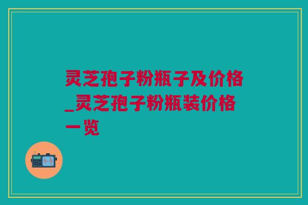 灵芝孢子粉瓶子及价格_灵芝孢子粉瓶装价格一览