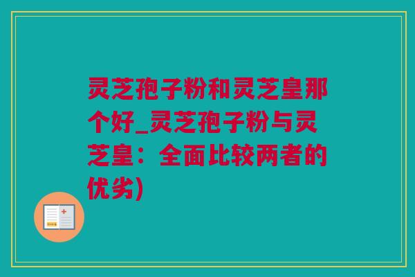 灵芝孢子粉和灵芝皇那个好_灵芝孢子粉与灵芝皇：全面比较两者的优劣)
