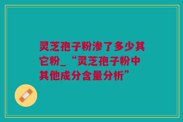 灵芝孢子粉渗了多少其它粉_“灵芝孢子粉中其他成分含量分析”