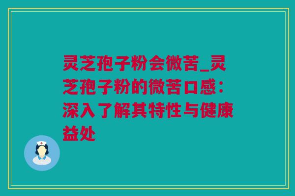 灵芝孢子粉会微苦_灵芝孢子粉的微苦口感：深入了解其特性与健康益处