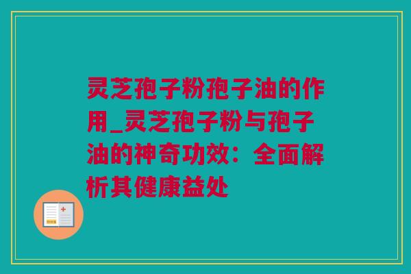 灵芝孢子粉孢子油的作用_灵芝孢子粉与孢子油的神奇功效：全面解析其健康益处