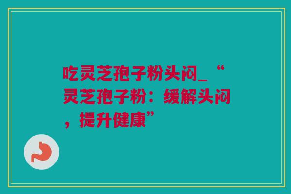 吃灵芝孢子粉头闷_“灵芝孢子粉：缓解头闷，提升健康”