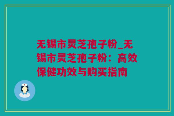 无锡市灵芝孢子粉_无锡市灵芝孢子粉：高效保健功效与购买指南