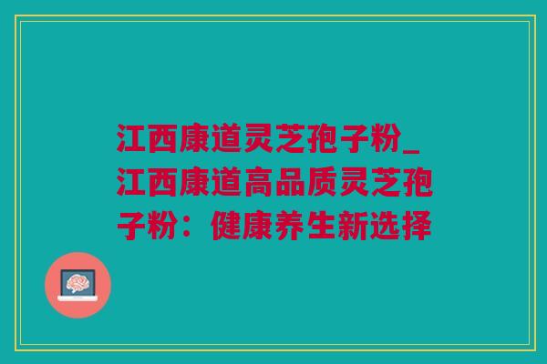 江西康道灵芝孢子粉_江西康道高品质灵芝孢子粉：健康养生新选择