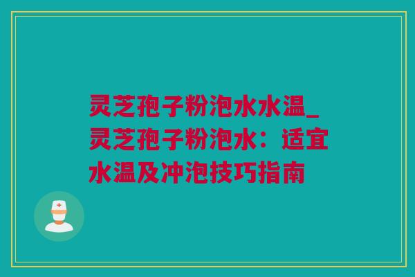 灵芝孢子粉泡水水温_灵芝孢子粉泡水：适宜水温及冲泡技巧指南