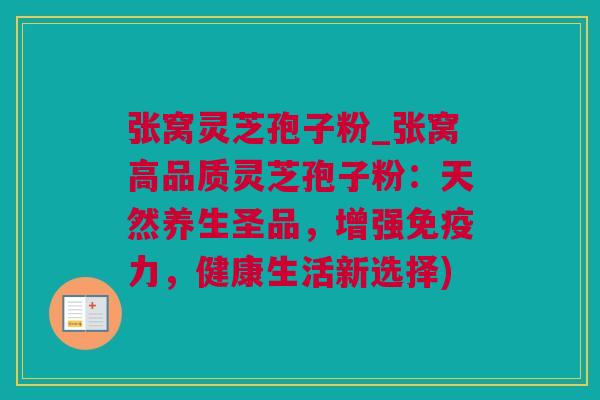 张窝灵芝孢子粉_张窝高品质灵芝孢子粉：天然养生圣品，增强免疫力，健康生活新选择)