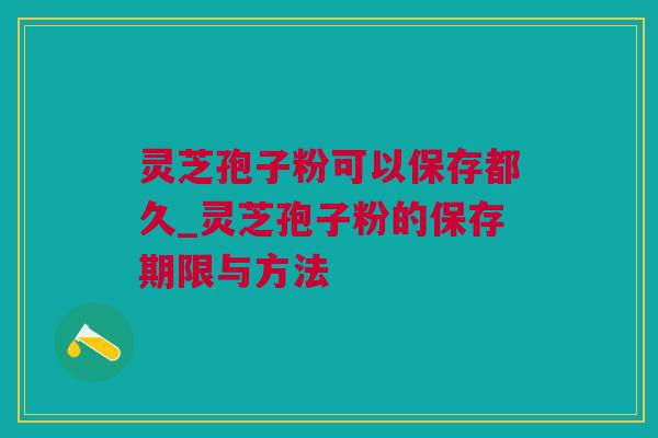 灵芝孢子粉可以保存都久_灵芝孢子粉的保存期限与方法