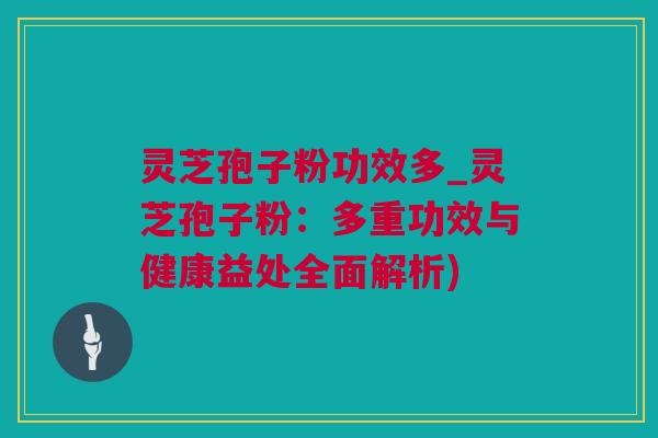 灵芝孢子粉功效多_灵芝孢子粉：多重功效与健康益处全面解析)