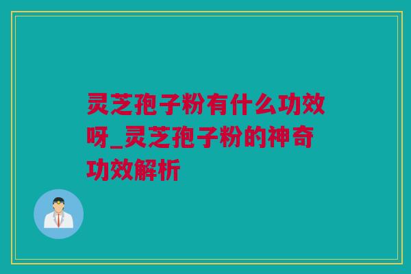 灵芝孢子粉有什么功效呀_灵芝孢子粉的神奇功效解析