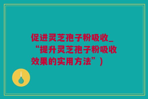 促进灵芝孢子粉吸收_“提升灵芝孢子粉吸收效果的实用方法”)