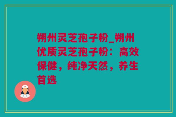 朔州灵芝孢子粉_朔州优质灵芝孢子粉：高效保健，纯净天然，养生首选