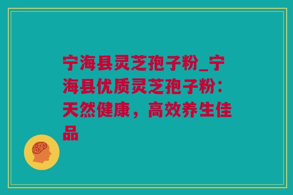 宁海县灵芝孢子粉_宁海县优质灵芝孢子粉：天然健康，高效养生佳品