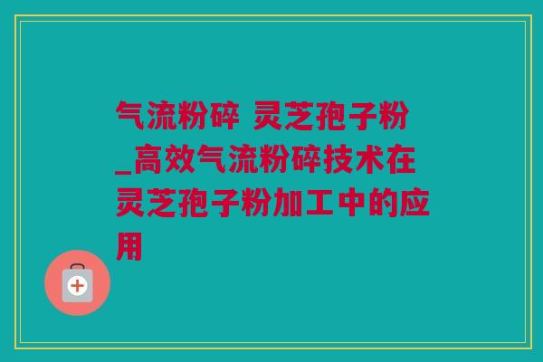 气流粉碎 灵芝孢子粉_高效气流粉碎技术在灵芝孢子粉加工中的应用