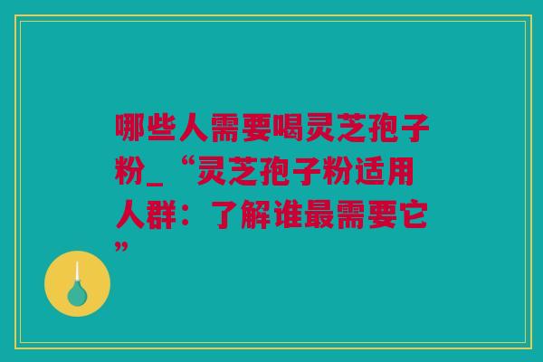 哪些人需要喝灵芝孢子粉_“灵芝孢子粉适用人群：了解谁最需要它”