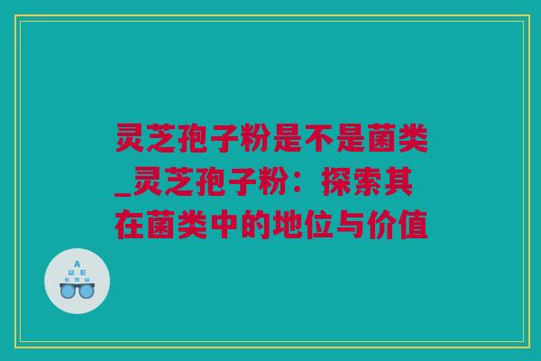 灵芝孢子粉是不是菌类_灵芝孢子粉：探索其在菌类中的地位与价值