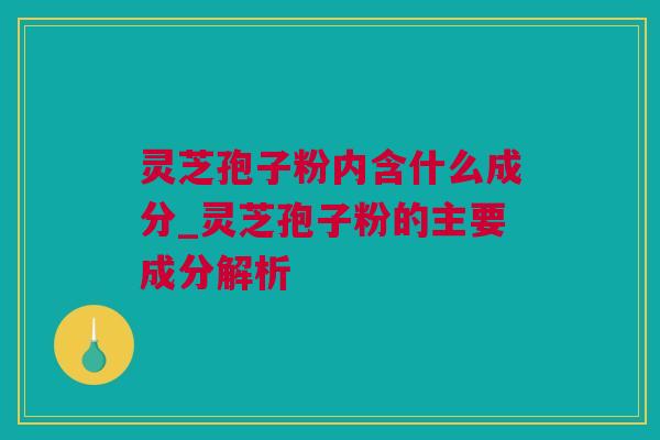 灵芝孢子粉内含什么成分_灵芝孢子粉的主要成分解析