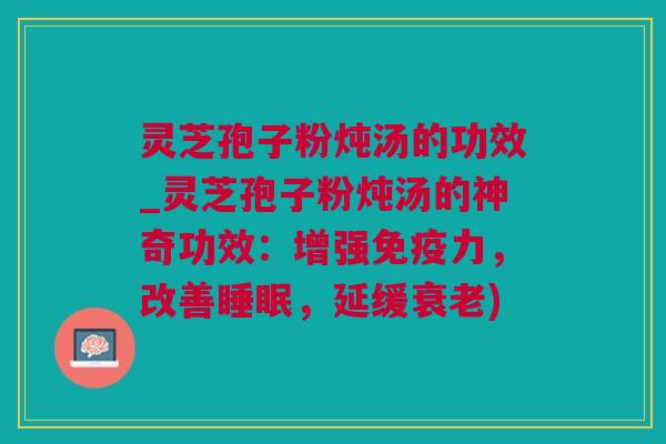 灵芝孢子粉炖汤的功效_灵芝孢子粉炖汤的神奇功效：增强免疫力，改善，延缓)