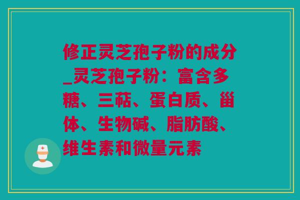 修正灵芝孢子粉的成分_灵芝孢子粉：富含多糖、三萜、蛋白质、甾体、生物碱、脂肪酸、维生素和微量元素