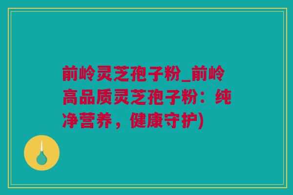 前岭灵芝孢子粉_前岭高品质灵芝孢子粉：纯净营养，健康守护)