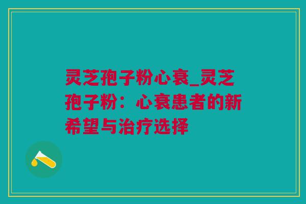 灵芝孢子粉心衰_灵芝孢子粉：心衰患者的新希望与治疗选择