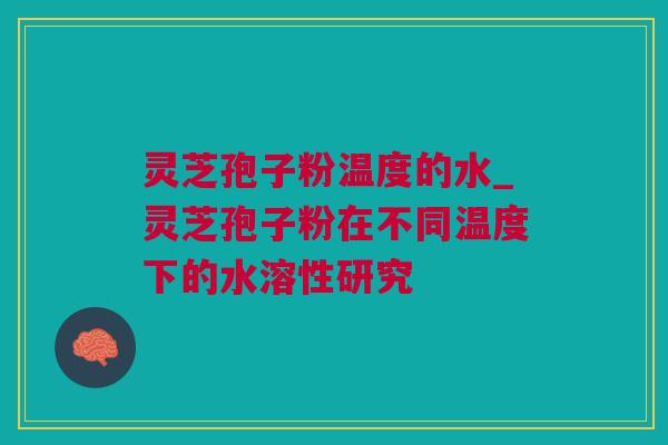 灵芝孢子粉温度的水_灵芝孢子粉在不同温度下的水溶性研究