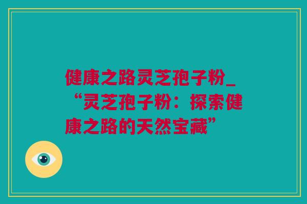 健康之路灵芝孢子粉_“灵芝孢子粉：探索健康之路的天然宝藏”