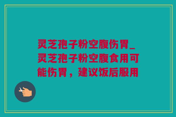 灵芝孢子粉空腹伤胃_灵芝孢子粉空腹食用可能伤胃，建议饭后服用