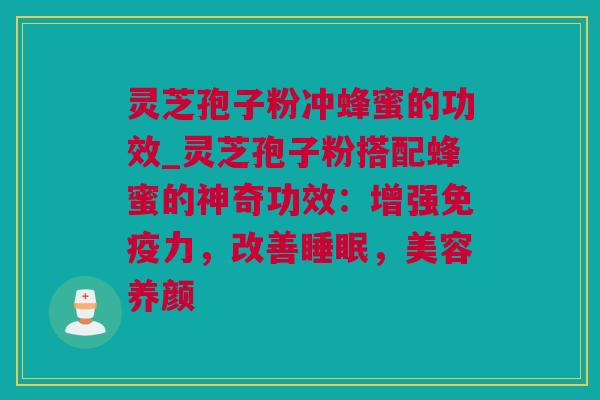 灵芝孢子粉冲蜂蜜的功效_灵芝孢子粉搭配蜂蜜的神奇功效：增强免疫力，改善睡眠，美容养颜