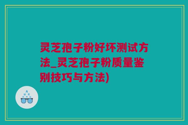 灵芝孢子粉好坏测试方法_灵芝孢子粉质量鉴别技巧与方法)