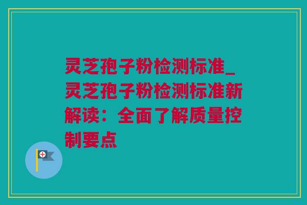 灵芝孢子粉检测标准_灵芝孢子粉检测标准新解读：全面了解质量控制要点