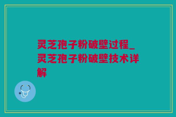 灵芝孢子粉破壁过程_灵芝孢子粉破壁技术详解