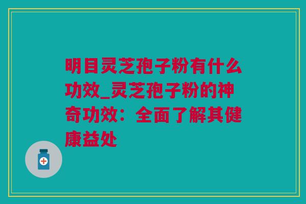 明目灵芝孢子粉有什么功效_灵芝孢子粉的神奇功效：全面了解其健康益处